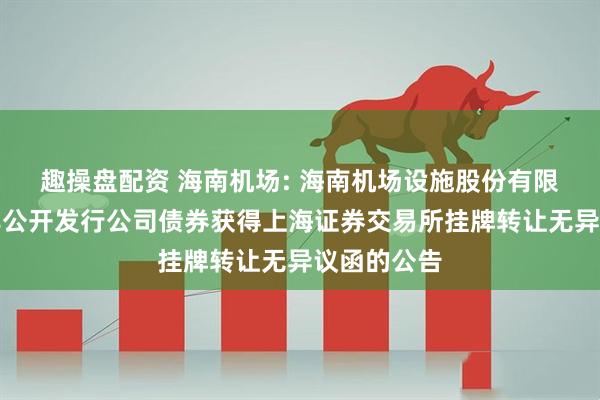 趣操盘配资 海南机场: 海南机场设施股份有限公司关于非公开发行公司债券获得上海证券交易所挂牌转让无异议函的公告