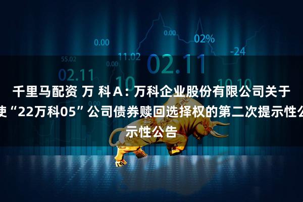 千里马配资 万 科Ａ: 万科企业股份有限公司关于行使“22万科05”公司债券赎回选择权的第二次提示性公告