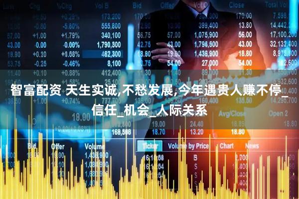 智富配资 天生实诚,不愁发展,今年遇贵人赚不停_信任_机会_人际关系
