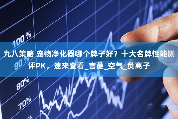 九八策略 宠物净化器哪个牌子好？十大名牌性能测评PK，速来查看_宫菱_空气_负离子