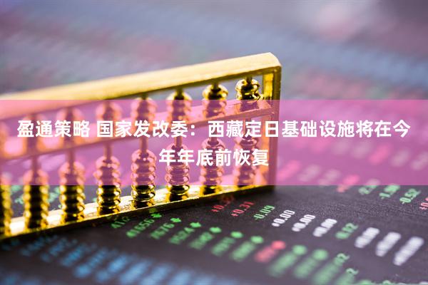 盈通策略 国家发改委：西藏定日基础设施将在今年年底前恢复