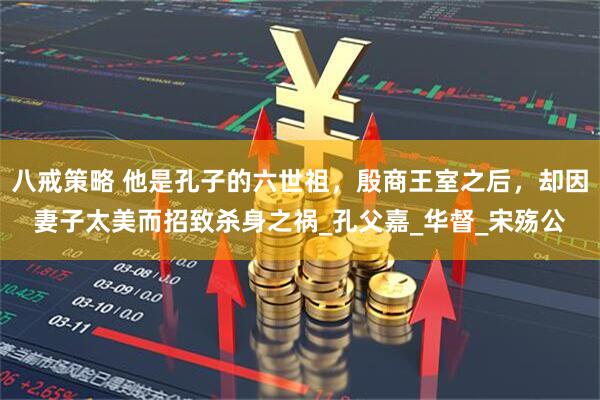 八戒策略 他是孔子的六世祖，殷商王室之后，却因妻子太美而招致杀身之祸_孔父嘉_华督_宋殇公