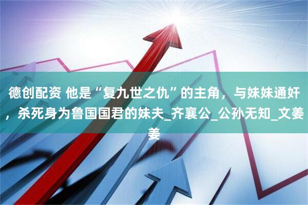 德创配资 他是“复九世之仇”的主角，与妹妹通奸，杀死身为鲁国国君的妹夫_齐襄公_公孙无知_文姜