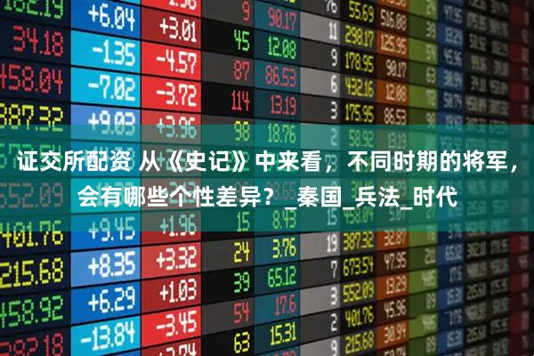 证交所配资 从《史记》中来看，不同时期的将军，会有哪些个性差异？_秦国_兵法_时代