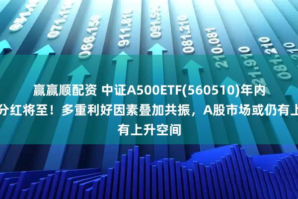 赢赢顺配资 中证A500ETF(560510)年内第三次分红将至！多重利好因素叠加共振，A股市场或仍有上升空间