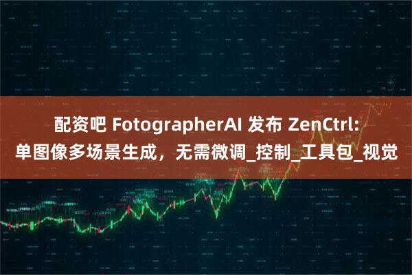 配资吧 FotographerAI 发布 ZenCtrl:单图像多场景生成，无需微调_控制_工具包_视觉