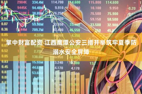 掌中财富配资 江西鹰潭公安三措并举筑牢夏季防溺水安全屏障