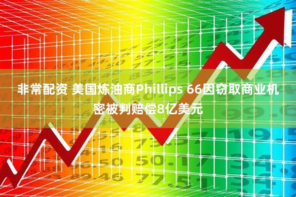 非常配资 美国炼油商Phillips 66因窃取商业机密被判赔偿8亿美元