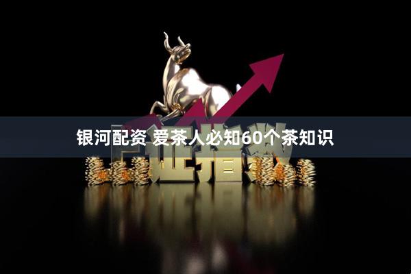 银河配资 爱茶人必知60个茶知识