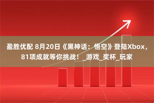 盈胜优配 8月20日《黑神话：悟空》登陆Xbox，81项成就等你挑战！_游戏_奖杯_玩家