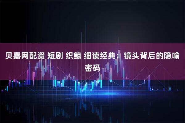 贝嘉网配资 短剧 织鲸 细读经典：镜头背后的隐喻密码