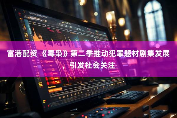 富港配资 《毒枭》第二季推动犯罪题材剧集发展，引发社会关注