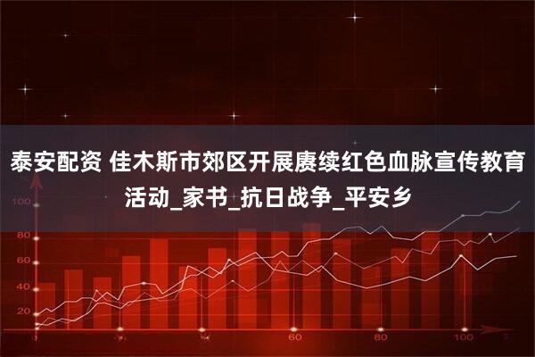泰安配资 佳木斯市郊区开展赓续红色血脉宣传教育活动_家书_抗日战争_平安乡