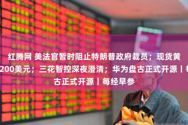 红腾网 美法官暂时阻止特朗普政府裁员；现货黄金涨破4200美元；三花智控深夜澄清；华为盘古正式开源丨每经早参