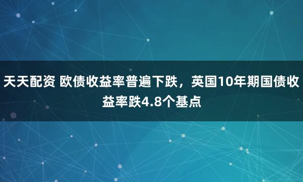 天天配资 欧债收益率普遍下跌，英国10年期国债收益率跌4.8个基点