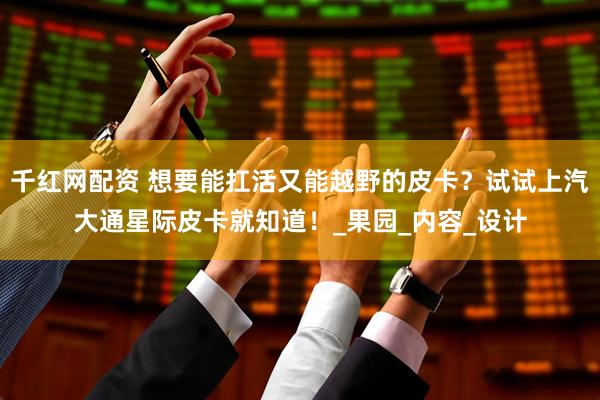 千红网配资 想要能扛活又能越野的皮卡？试试上汽大通星际皮卡就知道！_果园_内容_设计