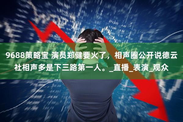 9688策略宝 演员郑健要火了，相声圈公开说德云社相声多是下三路第一人。_直播_表演_观众