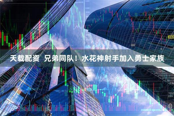 天载配资  兄弟同队！水花神射手加入勇士家族