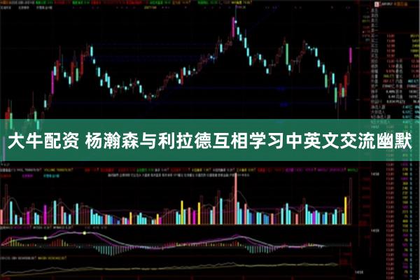 大牛配资 杨瀚森与利拉德互相学习中英文交流幽默