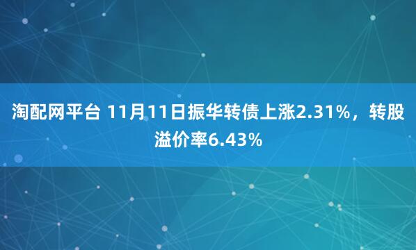 淘配网平台 11月11日振华转债上涨2.31%，转股溢价率6.43%
