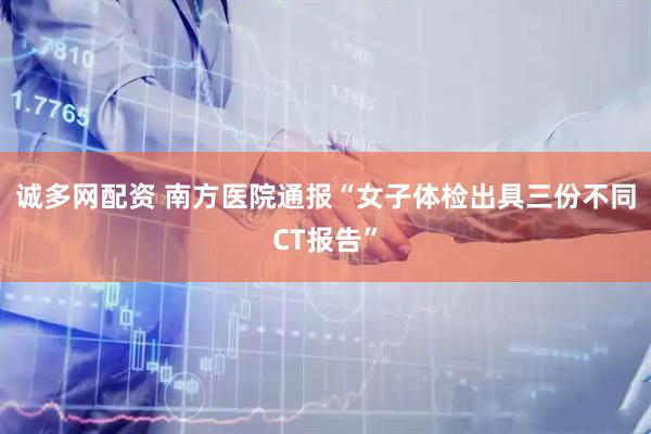 诚多网配资 南方医院通报“女子体检出具三份不同CT报告”