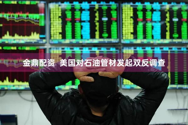 金鼎配资  美国对石油管材发起双反调查
